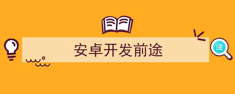 安卓开发有前途吗安卓开发前途