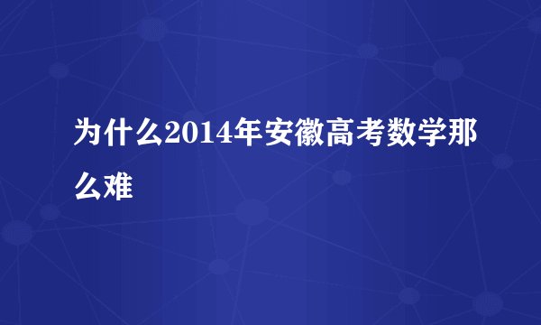 为什么2014年安徽高考数学那么难