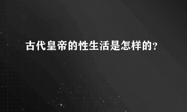 古代皇帝的性生活是怎样的？