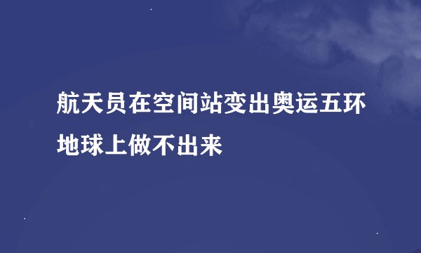航天员在空间站变出奥运五环地球上做不出来
