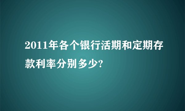 2011年各个银行活期和定期存款利率分别多少?
