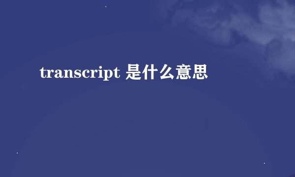 transcript 是什么意思