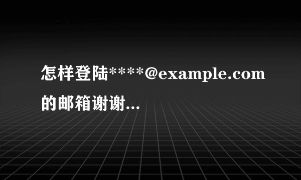 怎样登陆****@example.com的邮箱谢谢了，大神帮忙啊