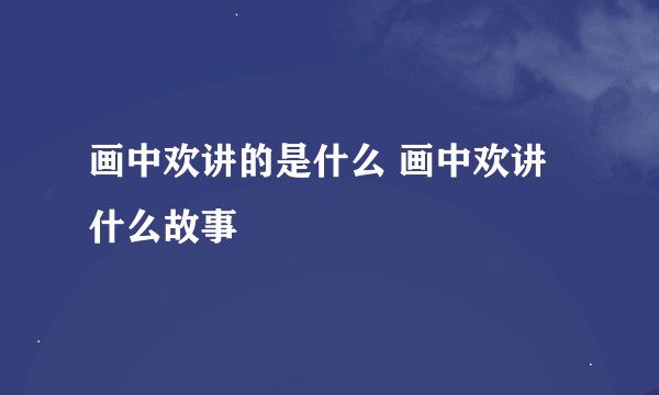 画中欢讲的是什么 画中欢讲什么故事