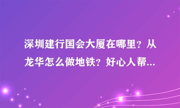 深圳建行国会大厦在哪里？从龙华怎么做地铁？好心人帮帮忙，火急，在线等。。。