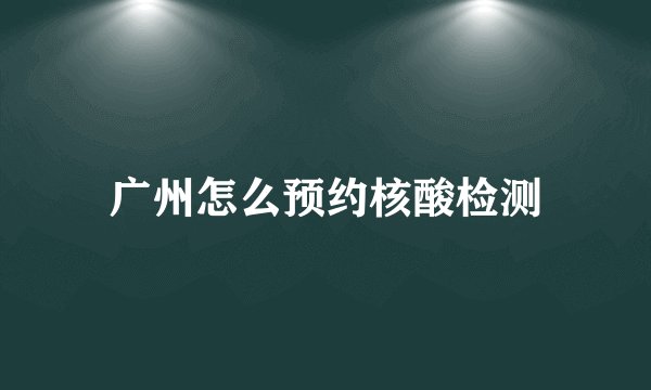 广州怎么预约核酸检测
