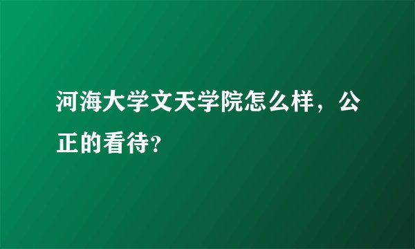 河海大学文天学院怎么样，公正的看待？