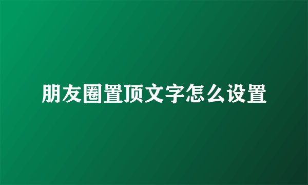 朋友圈置顶文字怎么设置