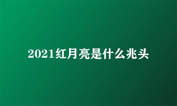 2021红月亮是什么兆头