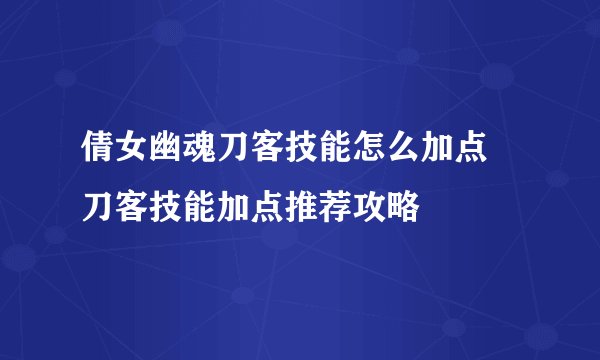 倩女幽魂刀客技能怎么加点 刀客技能加点推荐攻略