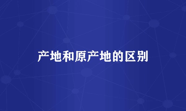 产地和原产地的区别
