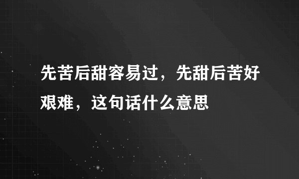 先苦后甜容易过，先甜后苦好艰难，这句话什么意思