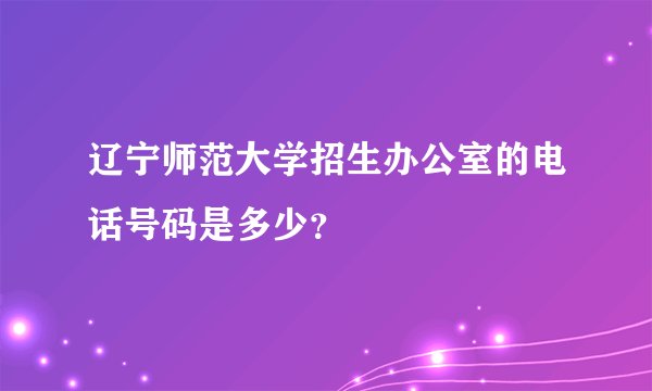 辽宁师范大学招生办公室的电话号码是多少？