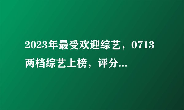 2023年最受欢迎综艺，0713两档综艺上榜，评分高达9.4芒果台赢麻了