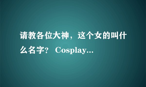 请教各位大神，这个女的叫什么名字？ Cosplay英雄第一季里面那个女的