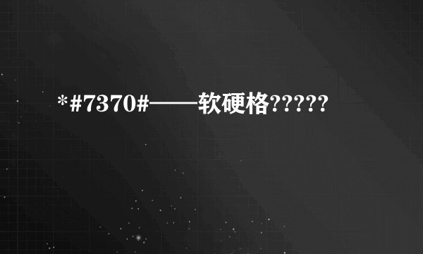 *#7370#——软硬格?????