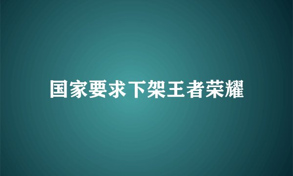 国家要求下架王者荣耀