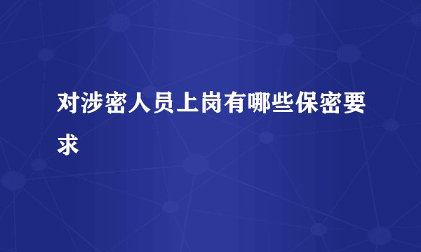 对涉密人员上岗有哪些保密要求