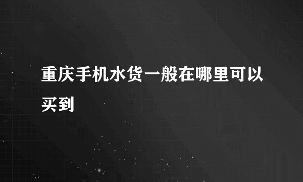 重庆手机水货一般在哪里可以买到