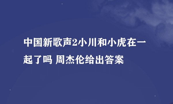 中国新歌声2小川和小虎在一起了吗 周杰伦给出答案