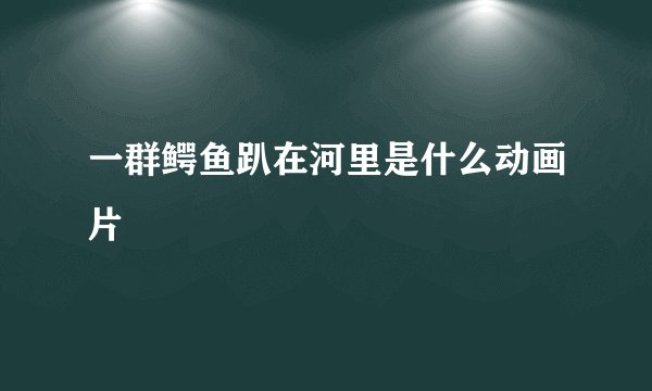 一群鳄鱼趴在河里是什么动画片
