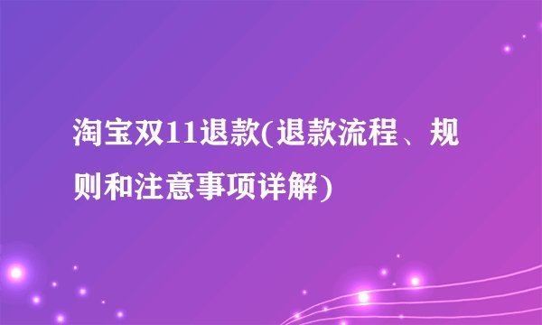 淘宝双11退款(退款流程、规则和注意事项详解)