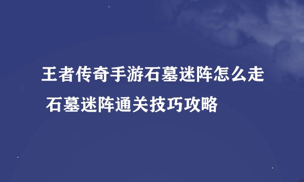 王者传奇手游石墓迷阵怎么走 石墓迷阵通关技巧攻略