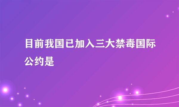 目前我国已加入三大禁毒国际公约是