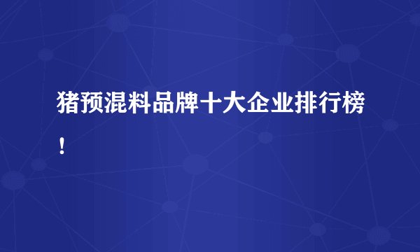 猪预混料品牌十大企业排行榜！