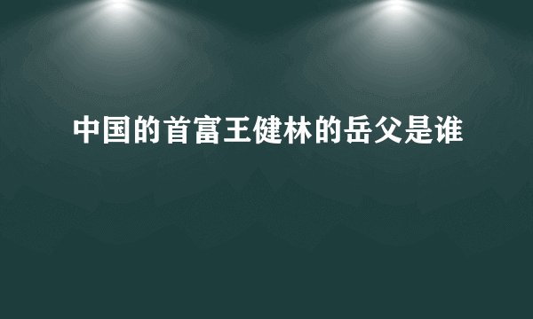 中国的首富王健林的岳父是谁