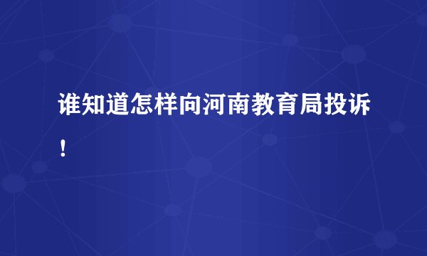 谁知道怎样向河南教育局投诉！