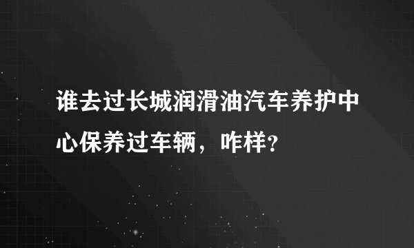 谁去过长城润滑油汽车养护中心保养过车辆，咋样？