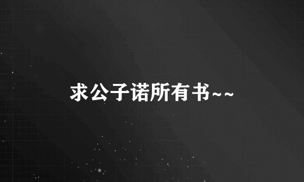 求公子诺所有书~~