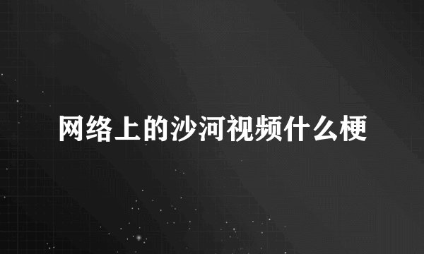 网络上的沙河视频什么梗
