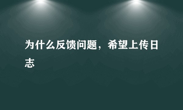 为什么反馈问题，希望上传日志