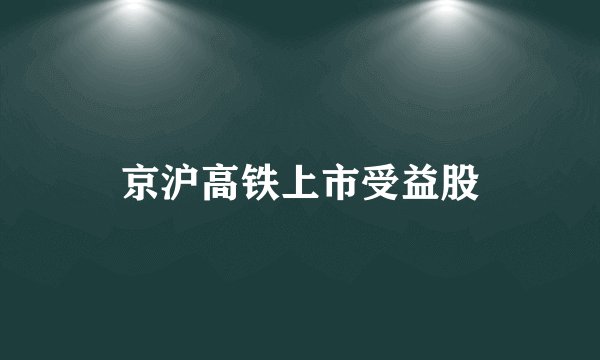京沪高铁上市受益股
