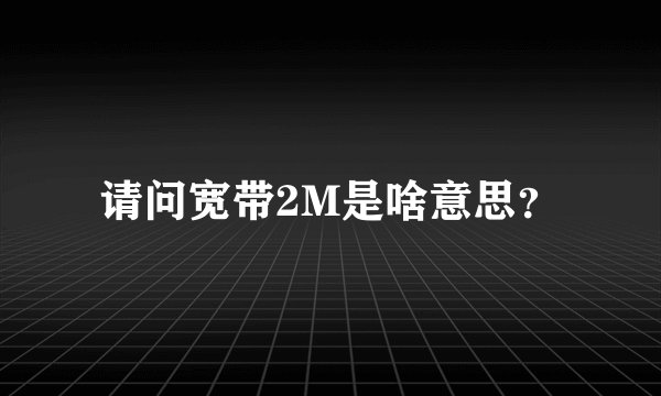 请问宽带2M是啥意思？