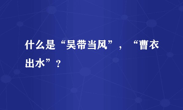 什么是“吴带当风”，“曹衣出水”？