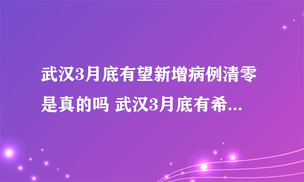 武汉3月底有望新增病例清零是真的吗 武汉3月底有希望解封吗