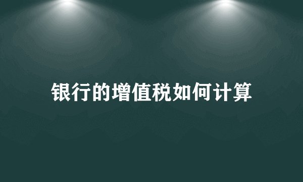 银行的增值税如何计算