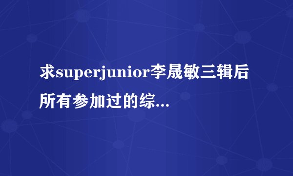 求superjunior李晟敏三辑后所有参加过的综艺。全一点哦。