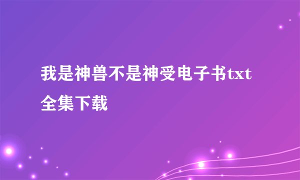 我是神兽不是神受电子书txt全集下载