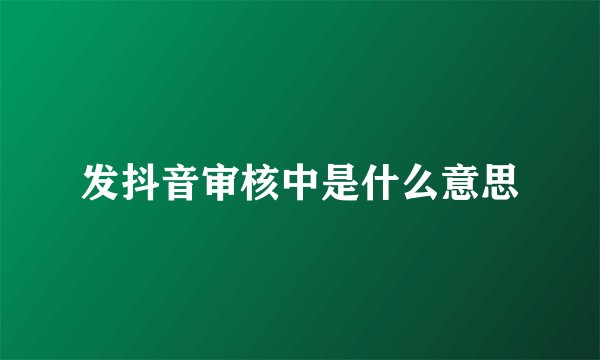 发抖音审核中是什么意思
