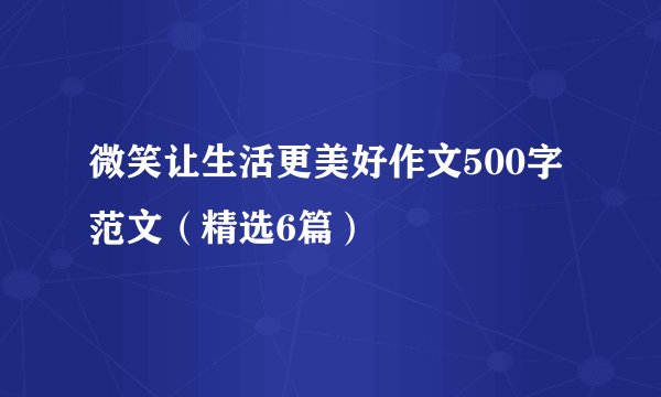 微笑让生活更美好作文500字范文（精选6篇）