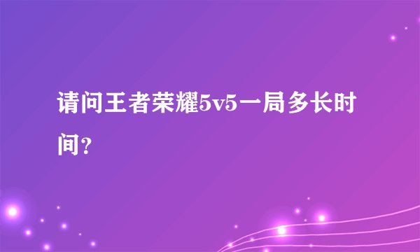 请问王者荣耀5v5一局多长时间？
