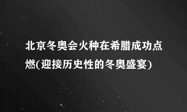 北京冬奥会火种在希腊成功点燃(迎接历史性的冬奥盛宴)