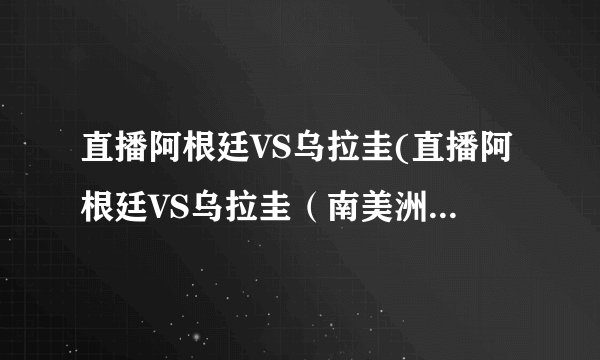 直播阿根廷VS乌拉圭(直播阿根廷VS乌拉圭（南美洲足球巨头之争）)