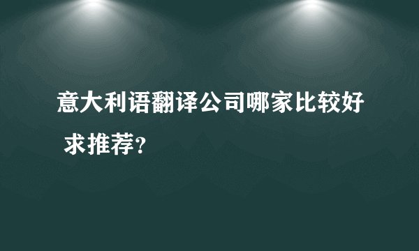 意大利语翻译公司哪家比较好 求推荐？