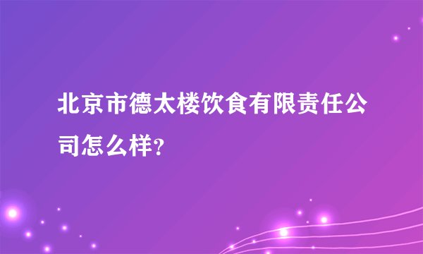 北京市德太楼饮食有限责任公司怎么样？