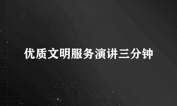 优质文明服务演讲三分钟